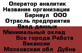 Оператор-аналитик › Название организации ­ MD-Trade-Барнаул, ООО › Отрасль предприятия ­ Ввод данных › Минимальный оклад ­ 55 000 - Все города Работа » Вакансии   . Московская обл.,Дубна г.